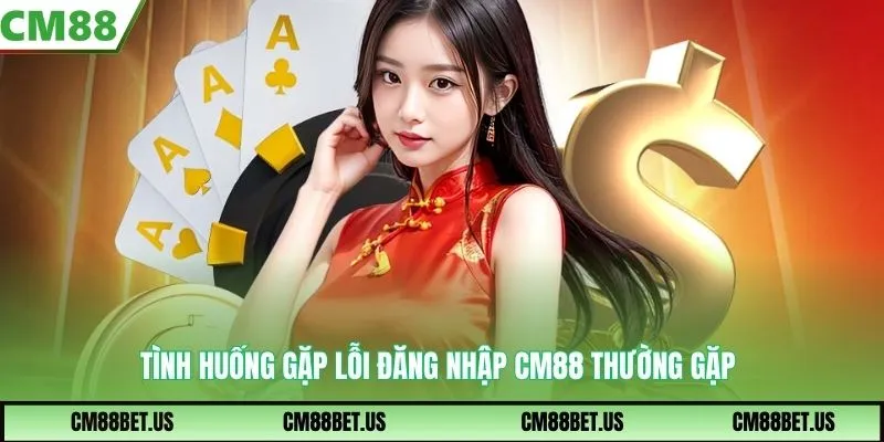 Tình huống gặp lỗi đăng nhập CM88 thường gặp
